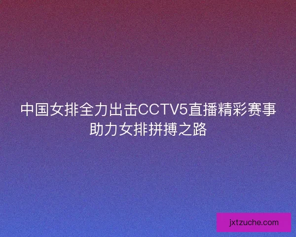 中国女排全力出击CCTV5直播精彩赛事助力女排拼搏之路