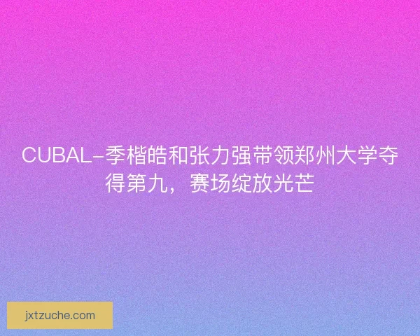 CUBAL-季楷皓和张力强带领郑州大学夺得第九，赛场绽放光芒