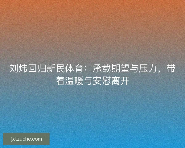 刘炜回归新民体育：承载期望与压力，带着温暖与安慰离开