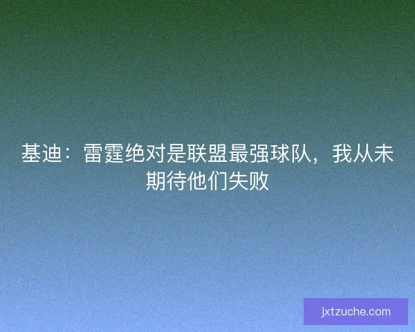 基迪:雷霆绝对是联盟最强球队,我从未期待他们失败 基迪:雷霆绝对是联盟最强球队,我从未期待他们失败