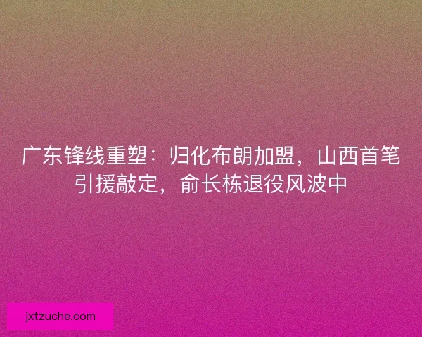 广东锋线重塑：归化布朗加盟，山西首笔引援敲定，俞长栋退役风波中