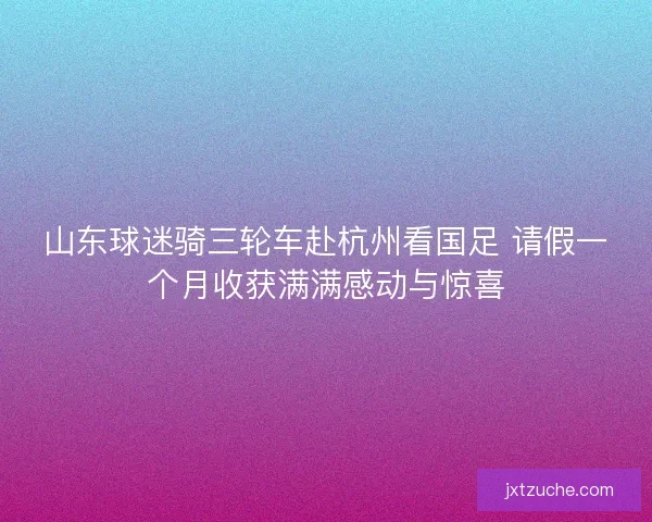 山东球迷骑三轮车赴杭州看国足 请假一个月收获满满感动与惊喜