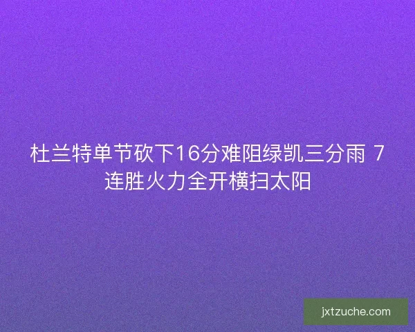 杜兰特单节砍下16分难阻绿凯三分雨 7连胜火力全开横扫太阳 杜兰特单节砍下16分难阻绿凯三分雨 7连胜火力全开横扫太阳