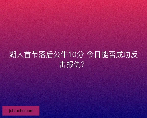 湖人首节落后公牛10分 今日能否成功反击报仇？