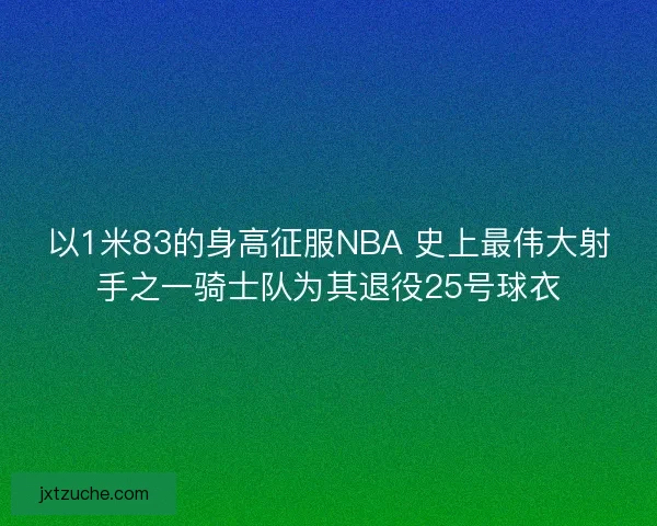 以1米83的身高征服NBA 史上最伟大射手之一骑士队为其退役25号球衣