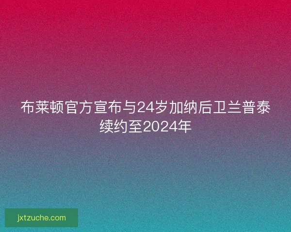布莱顿官方宣布与24岁加纳后卫兰普泰续约至2024年 布莱顿官方宣布与24岁加纳后卫兰普泰续约至2024年