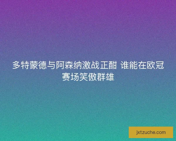 多特蒙德与阿森纳激战正酣 谁能在欧冠赛场笑傲群雄