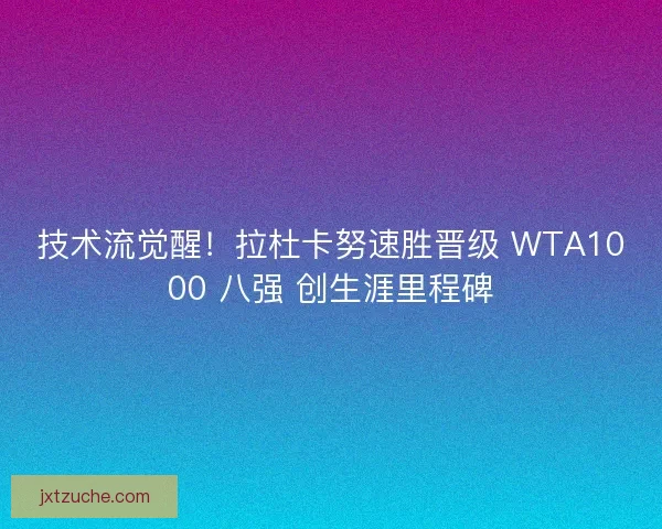 技术流觉醒！拉杜卡努速胜晋级 WTA1000 八强 创生涯里程碑