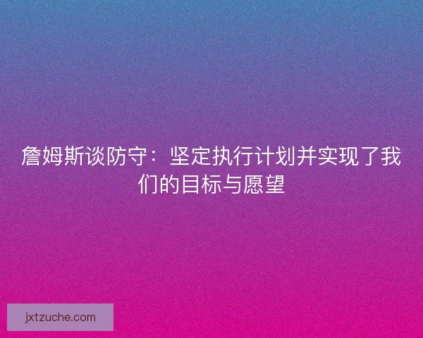 詹姆斯谈防守：坚定执行计划并实现了我们的目标与愿望