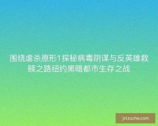 围绕虐杀原形1探秘病毒阴谋与反英雄救赎之路纽约黑暗都市生存之战
