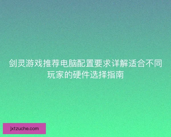 剑灵游戏推荐电脑配置要求详解适合不同玩家的硬件选择指南