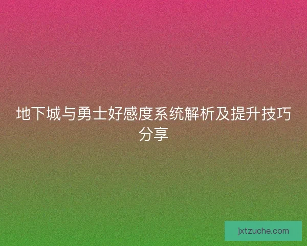 地下城与勇士好感度系统解析及提升技巧分享