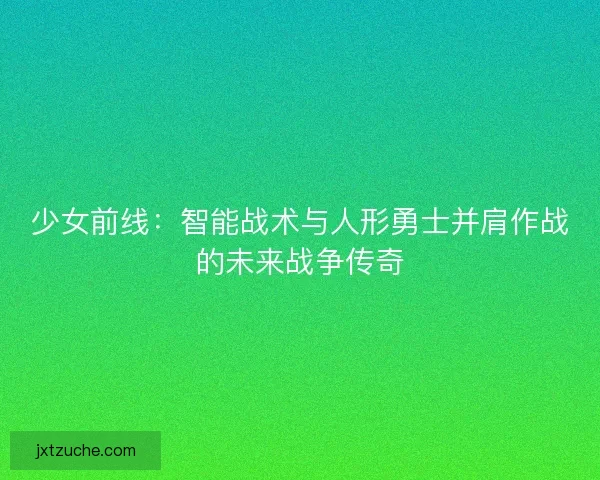 少女前线：智能战术与人形勇士并肩作战的未来战争传奇