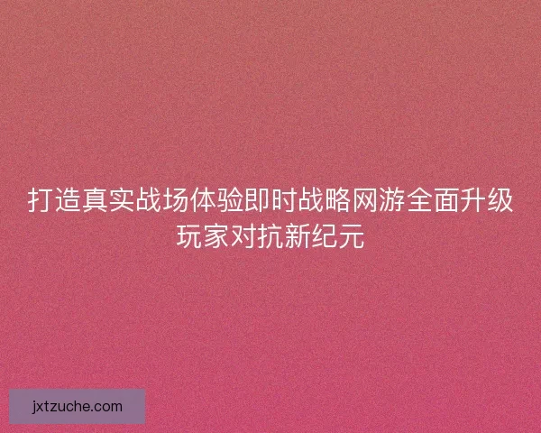 打造真实战场体验即时战略网游全面升级玩家对抗新纪元