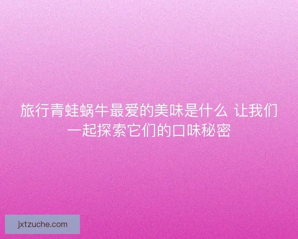旅行青蛙蜗牛最爱的美味是什么 让我们一起探索它们的口味秘密