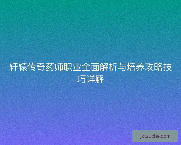 轩辕传奇药师职业全面解析与培养攻略技巧详解 轩辕传奇药师职业全面解析与培养攻略技巧详解