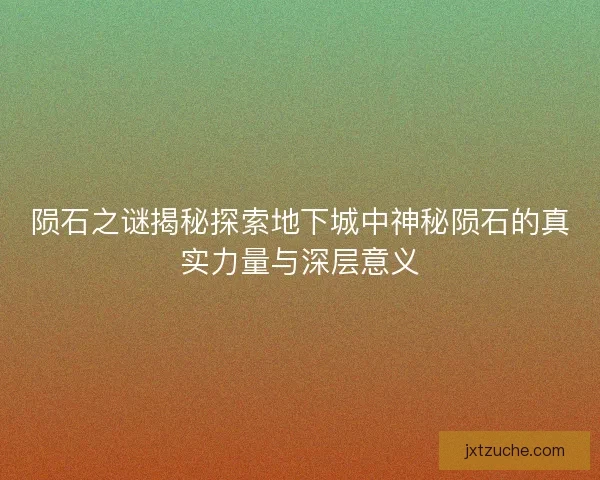 陨石之谜揭秘探索地下城中神秘陨石的真实力量与深层意义