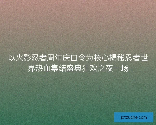 以火影忍者周年庆口令为核心揭秘忍者世界热血集结盛典狂欢之夜一场 以火影忍者周年庆口令为核心揭秘忍者世界热血集结盛典狂欢之夜一场