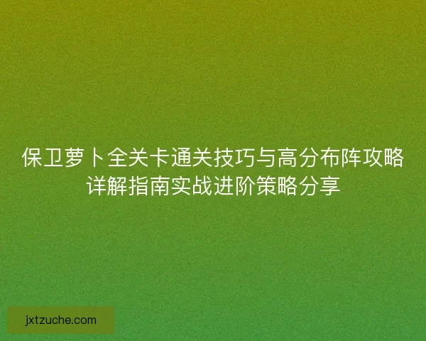 保卫萝卜全关卡通关技巧与高分布阵攻略详解指南实战进阶策略分享