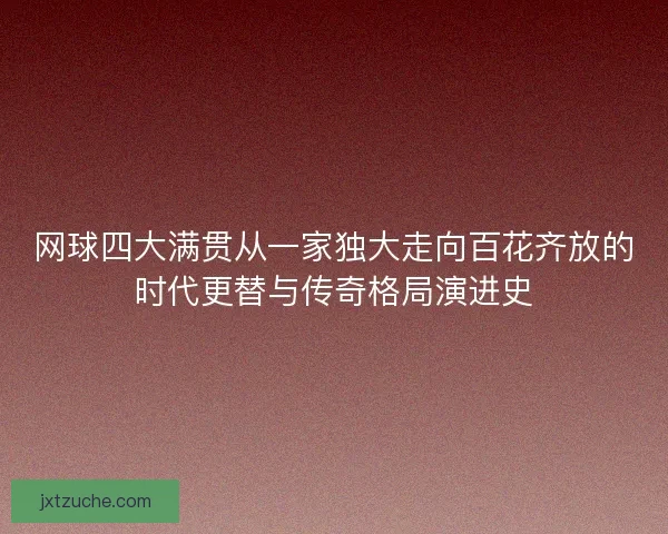 网球四大满贯从一家独大走向百花齐放的时代更替与传奇格局演进史