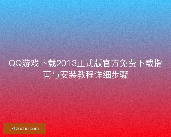 QQ游戏下载2013正式版官方免费下载指南与安装教程详细步骤