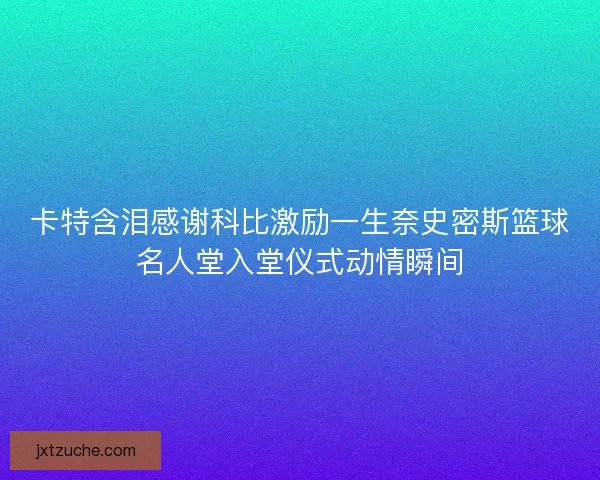 卡特含泪感谢科比激励一生奈史密斯篮球名人堂入堂仪式动情瞬间