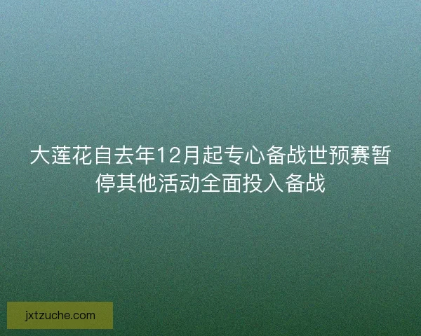 大莲花自去年12月起专心备战世预赛暂停其他活动全面投入备战 大莲花自去年12月起专心备战世预赛暂停其他活动全面投入备战