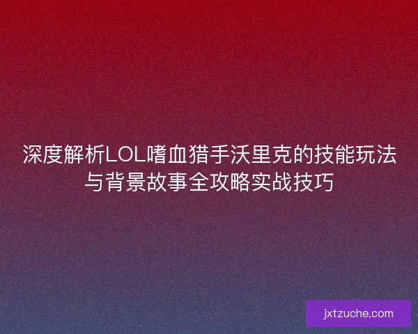 深度解析LOL嗜血猎手沃里克的技能玩法与背景故事全攻略实战技巧