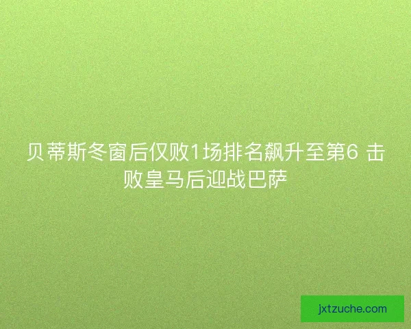 贝蒂斯冬窗后仅败1场排名飙升至第6 击败皇马后迎战巴萨