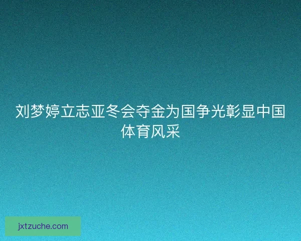 刘梦婷立志亚冬会夺金为国争光彰显中国体育风采