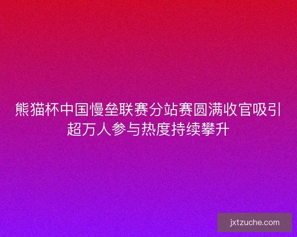 熊猫杯中国慢垒联赛分站赛圆满收官吸引超万人参与热度持续攀升