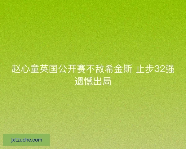 赵心童英国公开赛不敌希金斯 止步32强遗憾出局 赵心童英国公开赛不敌希金斯 止步32强遗憾出局