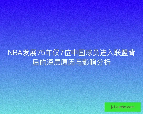 NBA发展75年仅7位中国球员进入联盟背后的深层原因与影响分析
