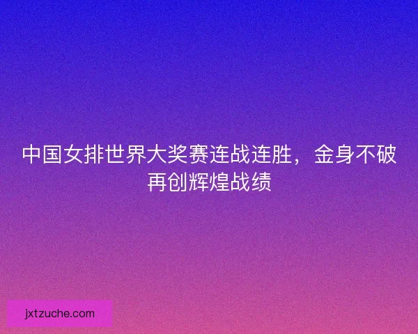 中国女排世界大奖赛连战连胜，金身不破再创辉煌战绩