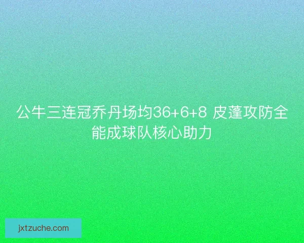 公牛三连冠乔丹场均36+6+8 皮蓬攻防全能成球队核心助力