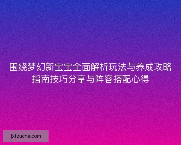 围绕梦幻新宝宝全面解析玩法与养成攻略指南技巧分享与阵容搭配心得