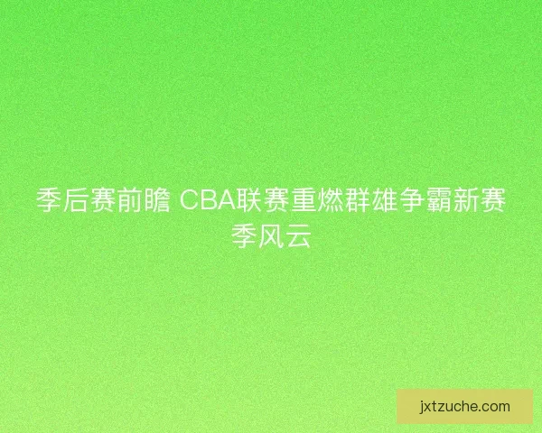 季后赛前瞻 CBA联赛重燃群雄争霸新赛季风云