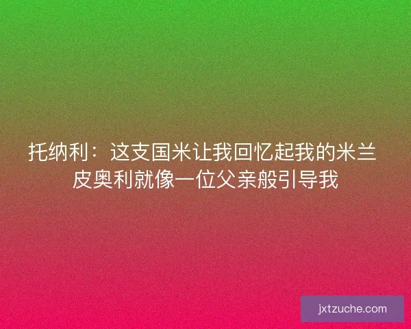 托纳利：这支国米让我回忆起我的米兰 皮奥利就像一位父亲般引导我