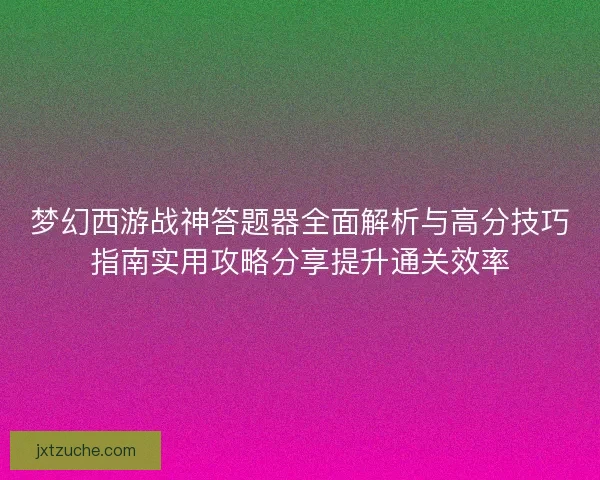 梦幻西游战神答题器全面解析与高分技巧指南实用攻略分享提升通关效率