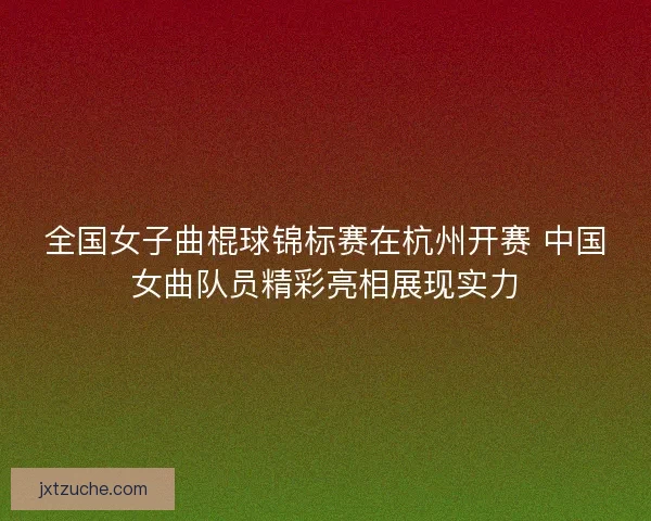 全国女子曲棍球锦标赛在杭州开赛 中国女曲队员精彩亮相展现实力