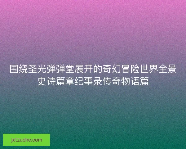 围绕圣光弹弹堂展开的奇幻冒险世界全景史诗篇章纪事录传奇物语篇