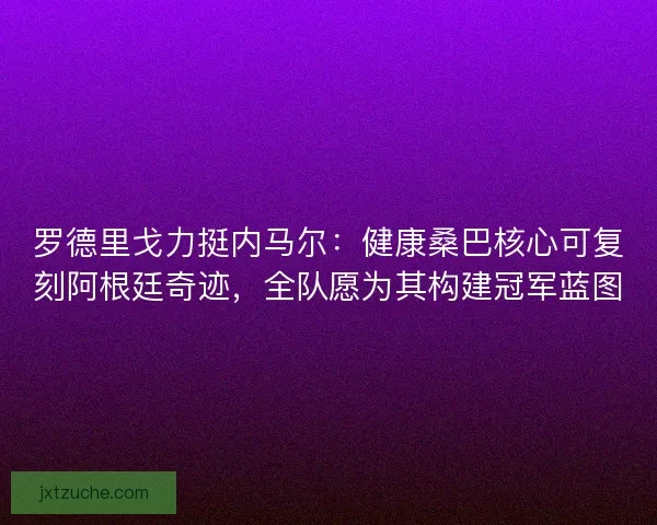 罗德里戈力挺内马尔：健康桑巴核心可复刻阿根廷奇迹，全队愿为其构建冠军蓝图