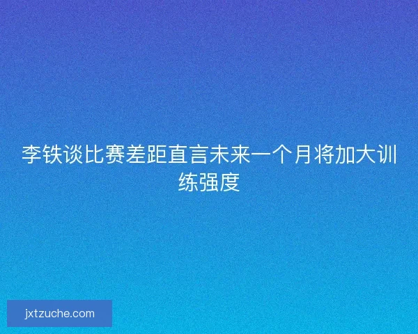 李铁谈比赛差距直言未来一个月将加大训练强度 李铁谈比赛差距直言未来一个月将加大训练强度