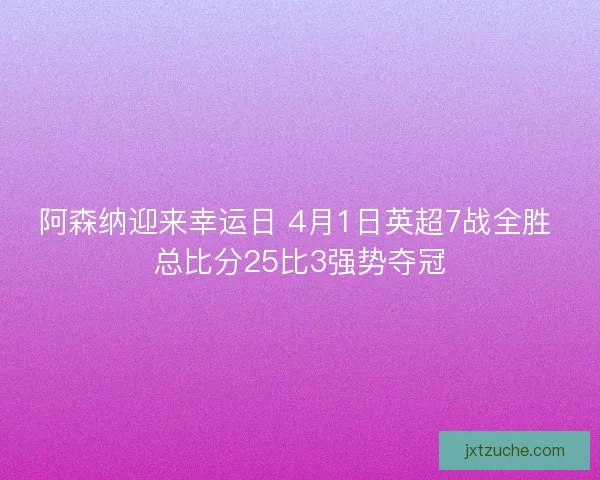 阿森纳迎来幸运日 4月1日英超7战全胜 总比分25比3强势夺冠