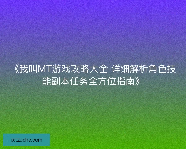 《我叫MT游戏攻略大全 详细解析角色技能副本任务全方位指南》 《我叫MT游戏攻略大全 详细解析角色技能副本任务全方位指南》