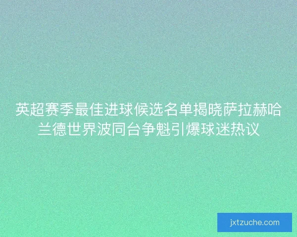 英超赛季最佳进球候选名单揭晓萨拉赫哈兰德世界波同台争魁引爆球迷热议 英超赛季最佳进球候选名单揭晓萨拉赫哈兰德世界波同台争魁引爆球迷热议