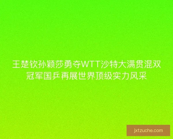王楚钦孙颖莎勇夺WTT沙特大满贯混双冠军国乒再展世界顶级实力风采