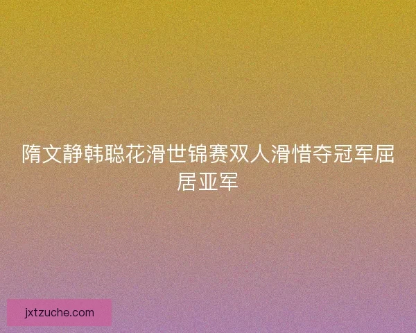 隋文静韩聪花滑世锦赛双人滑惜夺冠军屈居亚军