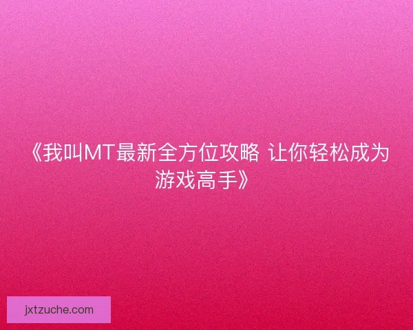 《我叫MT最新全方位攻略 让你轻松成为游戏高手》