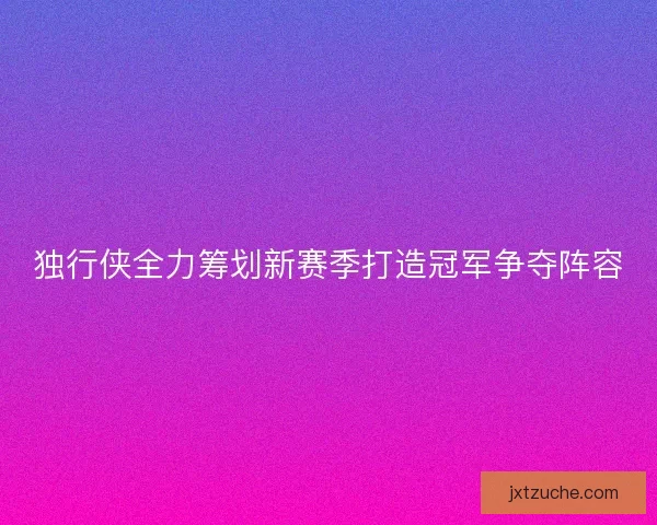 独行侠全力筹划新赛季打造冠军争夺阵容